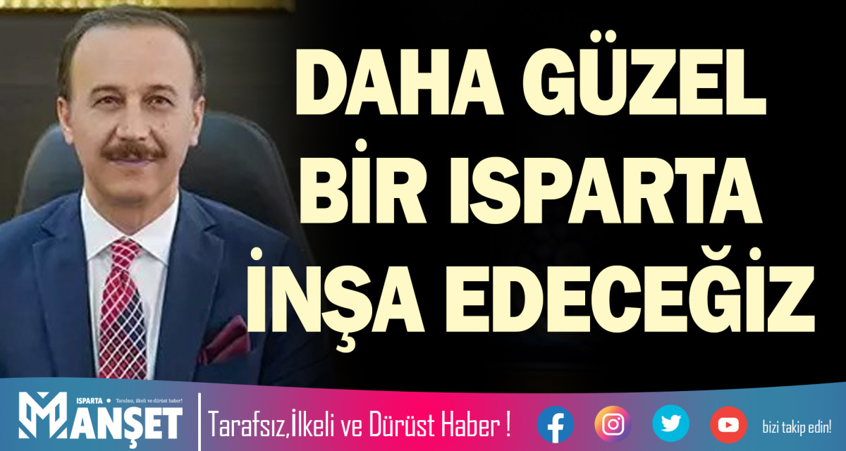 DAHA GÜZEL BİR ISPARTA İNŞA EDECEĞİZ