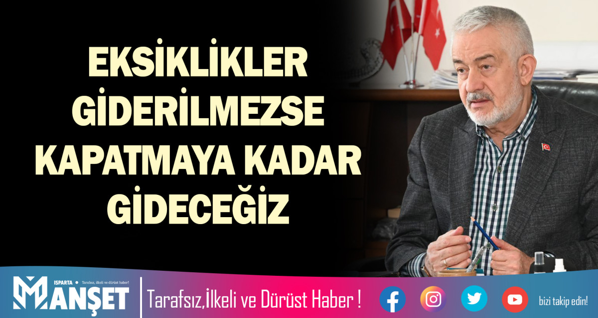 EKSİKLİKLER GİDERİLMEZSE KAPATMAYA KADAR GİDECEĞİZ