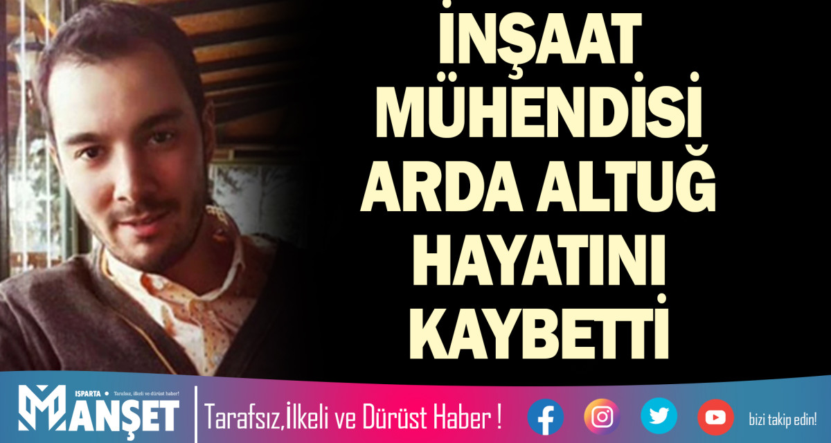 İNŞAAT MÜHENDİSİ ARDA ALTUĞ HAYATINI KAYBETTİ