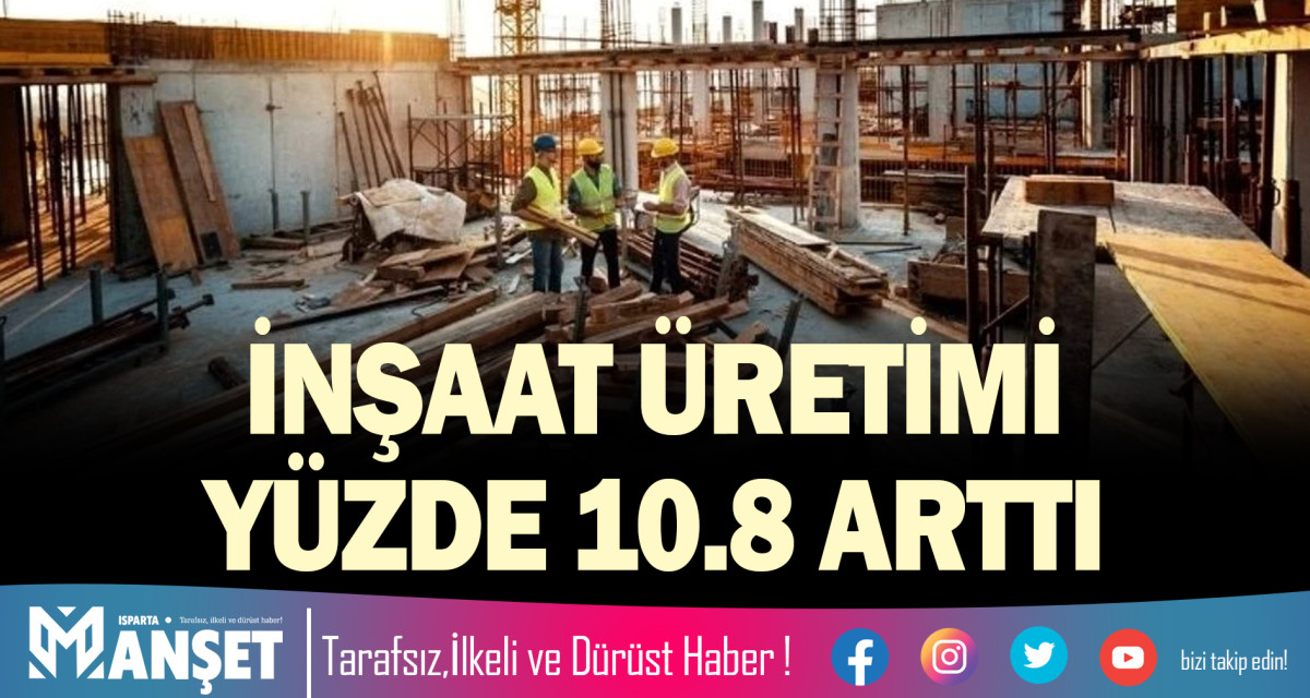 İNŞAAT ÜRETİMİ YÜZDE 10.8 ARTTI