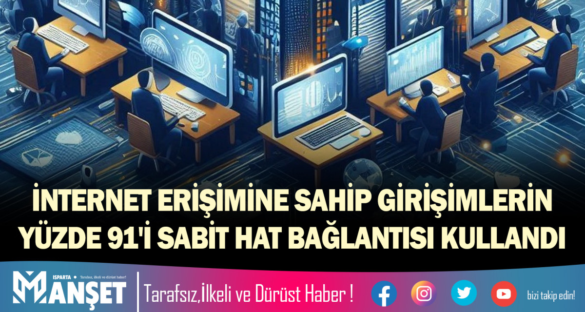 İNTERNET ERİŞİMİNE SAHİP GİRİŞİMLERİN YÜZDE 91'İ SABİT HAT BAĞLANTISI KULLANDI