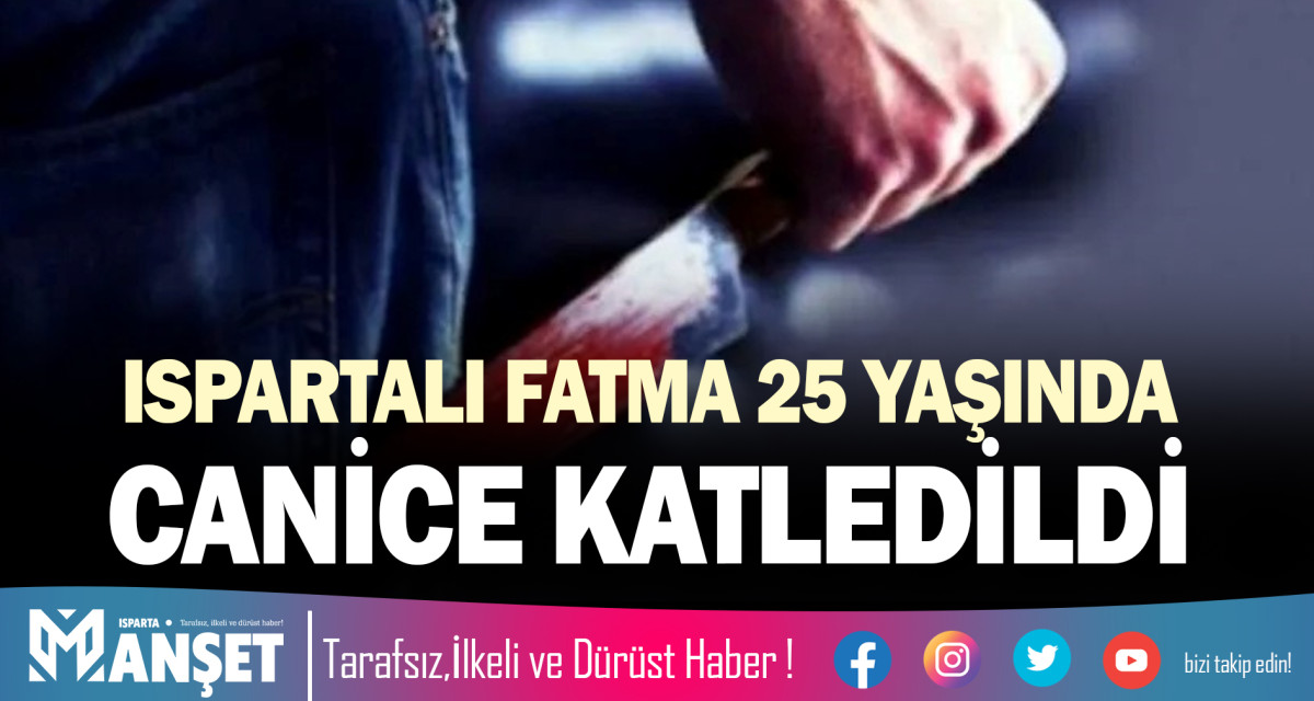 ISPARTALI FATMA 25 YAŞINDA CANİCE KATLEDİLDİ